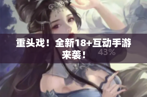 重头戏！全新18+互动手游来袭！