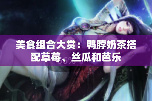 美食组合大赏：鸭脖奶茶搭配草莓、丝瓜和芭乐