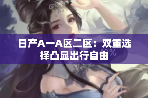 日产A一A区二区：双重选择凸显出行自由