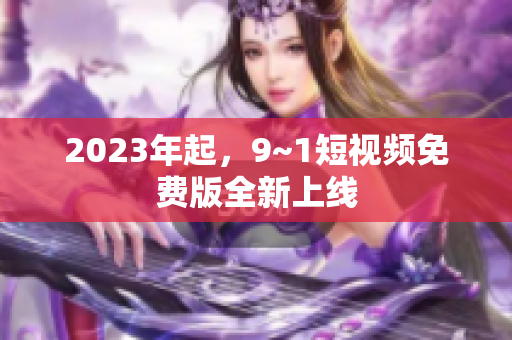 2023年起，9~1短视频免费版全新上线