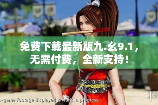 免费下载最新版九.幺9.1，无需付费，全新支持！