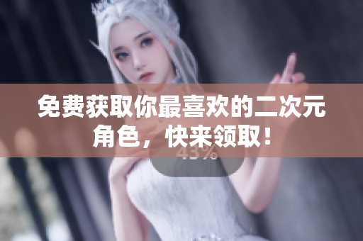 免费获取你最喜欢的二次元角色，快来领取！