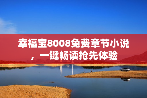 幸福宝8008免费章节小说，一键畅读抢先体验