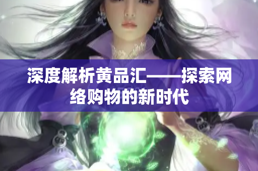 深度解析黄品汇——探索网络购物的新时代
