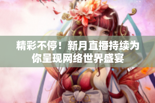 精彩不停！新月直播持续为你呈现网络世界盛宴