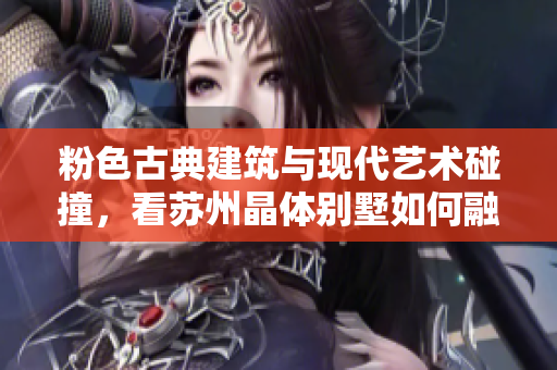 粉色古典建筑与现代艺术碰撞，看苏州晶体别墅如何融合