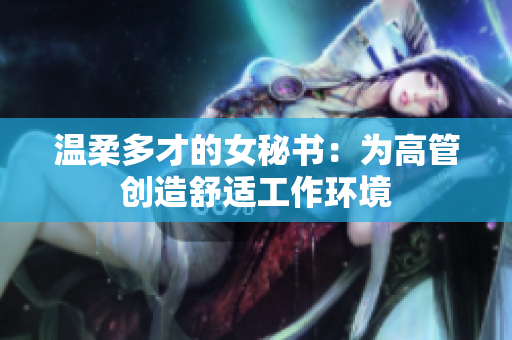 温柔多才的女秘书：为高管创造舒适工作环境