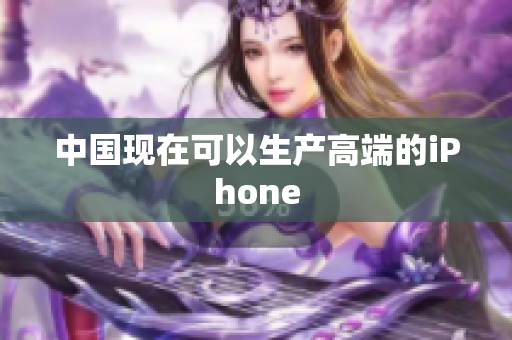 中国现在可以生产高端的iPhone