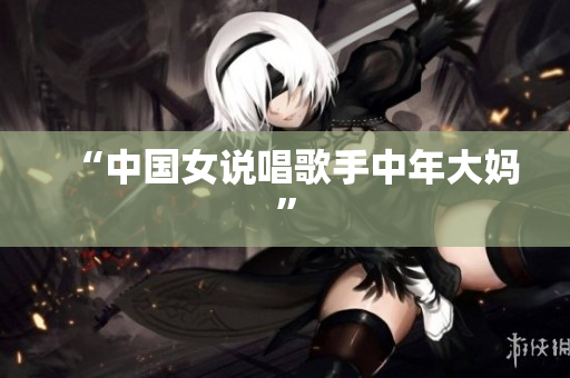 “中国女说唱歌手中年大妈”