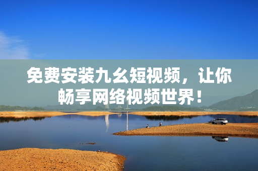 免费安装九幺短视频，让你畅享网络视频世界！