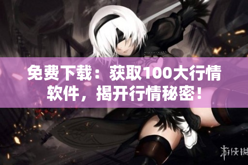 免费下载：获取100大行情软件，揭开行情秘密！