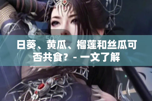 日葵、黄瓜、榴莲和丝瓜可否共食？- 一文了解
