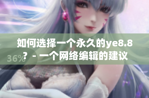 如何选择一个永久的ye8.8？- 一个网络编辑的建议