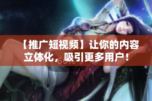 【推广短视频】让你的内容立体化，吸引更多用户！