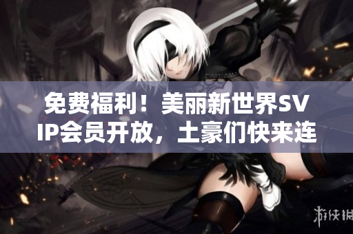 免费福利！美丽新世界SVIP会员开放，土豪们快来连！