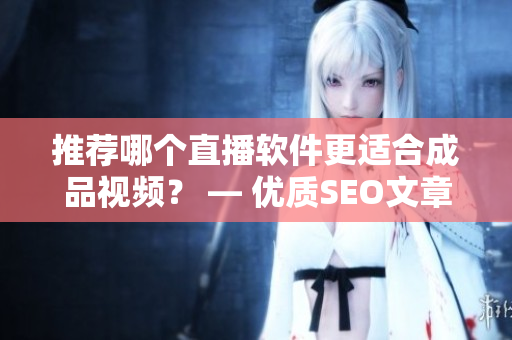 推荐哪个直播软件更适合成品视频？ — 优质SEO文章
