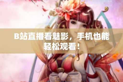 B站直播看魅影，手机也能轻松观看！