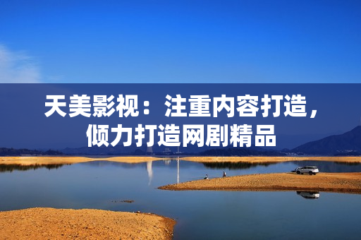 天美影视：注重内容打造，倾力打造网剧精品