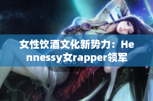 女性饮酒文化新势力：Hennessy女rapper领军