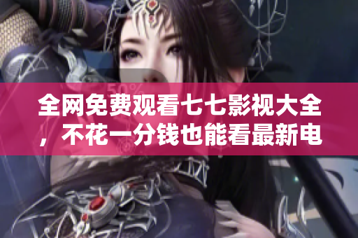 全网免费观看七七影视大全，不花一分钱也能看最新电影！