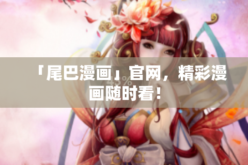 「尾巴漫画」官网，精彩漫画随时看！
