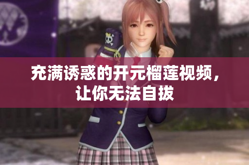 充满诱惑的开元榴莲视频，让你无法自拔