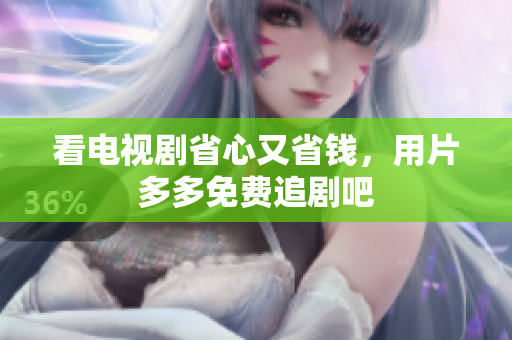 看电视剧省心又省钱，用片多多免费追剧吧