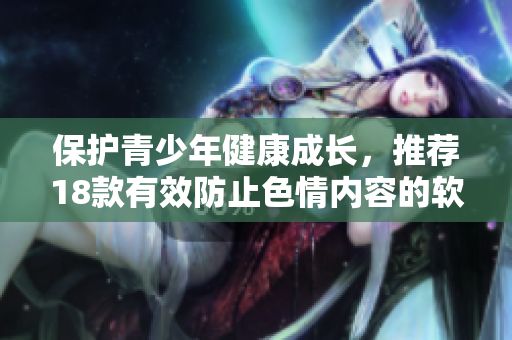 保护青少年健康成长，推荐18款有效防止色情内容的软件