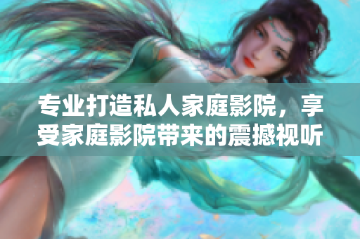 专业打造私人家庭影院，享受家庭影院带来的震撼视听盛宴！
