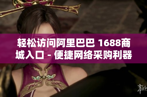 轻松访问阿里巴巴 1688商城入口 - 便捷网络采购利器
