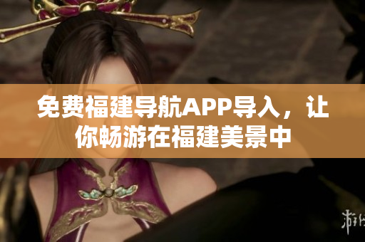 免费福建导航APP导入，让你畅游在福建美景中