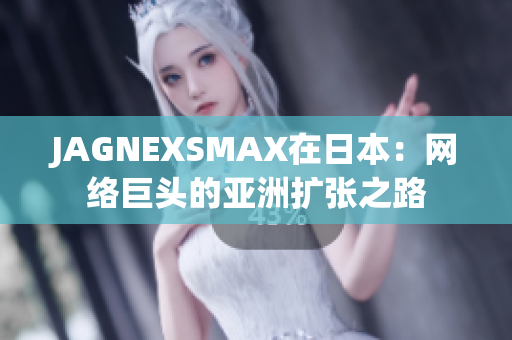 JAGNEXSMAX在日本：网络巨头的亚洲扩张之路