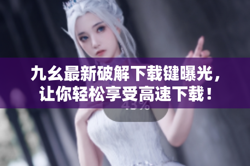 九幺最新破解下载键曝光，让你轻松享受高速下载！