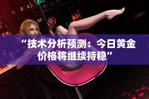 “技术分析预测：今日黄金价格将继续持稳”