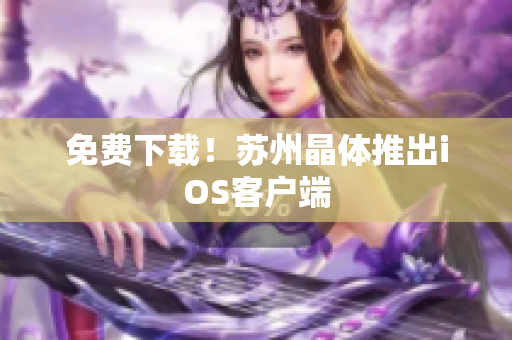 免费下载！苏州晶体推出iOS客户端