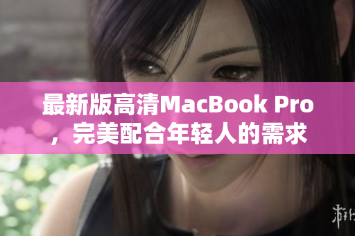 最新版高清MacBook Pro，完美配合年轻人的需求