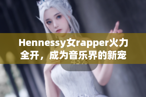 Hennessy女rapper火力全开，成为音乐界的新宠