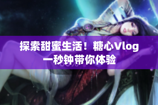 探索甜蜜生活！糖心Vlog一秒钟带你体验