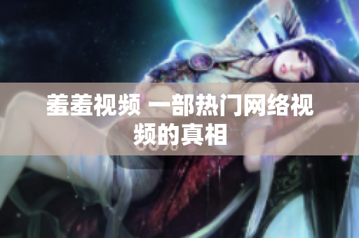 羞羞视频 一部热门网络视频的真相