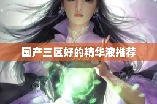 国产三区好的精华液推荐