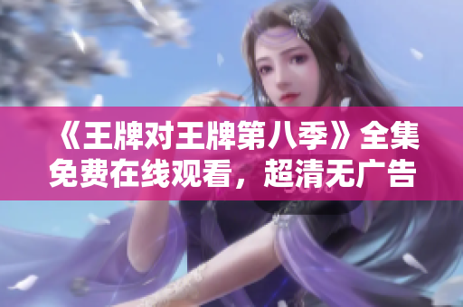 《王牌对王牌第八季》全集免费在线观看，超清无广告！