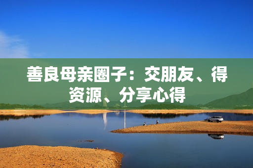善良母亲圈子：交朋友、得资源、分享心得