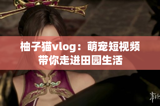 柚子猫vlog：萌宠短视频带你走进田园生活