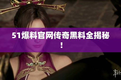 51爆料官网传奇黑料全揭秘！