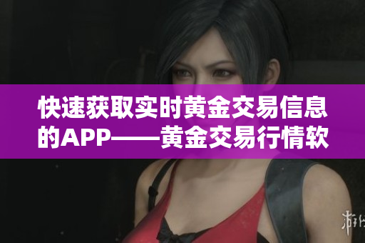 快速获取实时黄金交易信息的APP——黄金交易行情软件