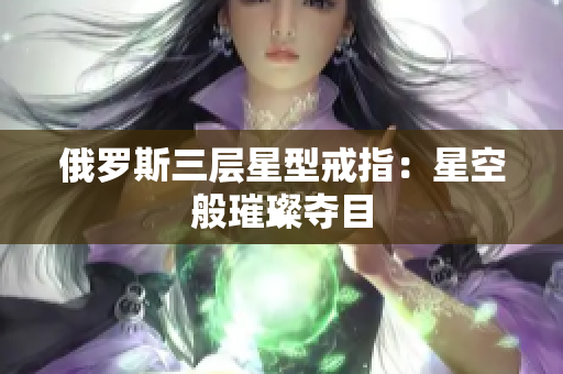 俄罗斯三层星型戒指：星空般璀璨夺目