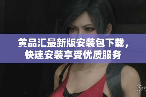 黄品汇最新版安装包下载，快速安装享受优质服务