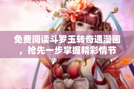 免费阅读斗罗玉转奇遇漫画，抢先一步掌握精彩情节
