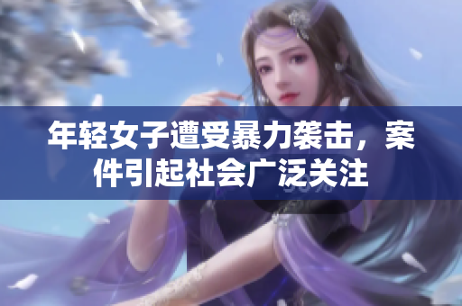 年轻女子遭受暴力袭击，案件引起社会广泛关注