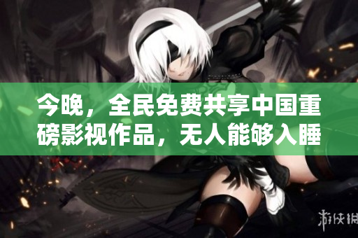 今晚，全民免费共享中国重磅影视作品，无人能够入睡！